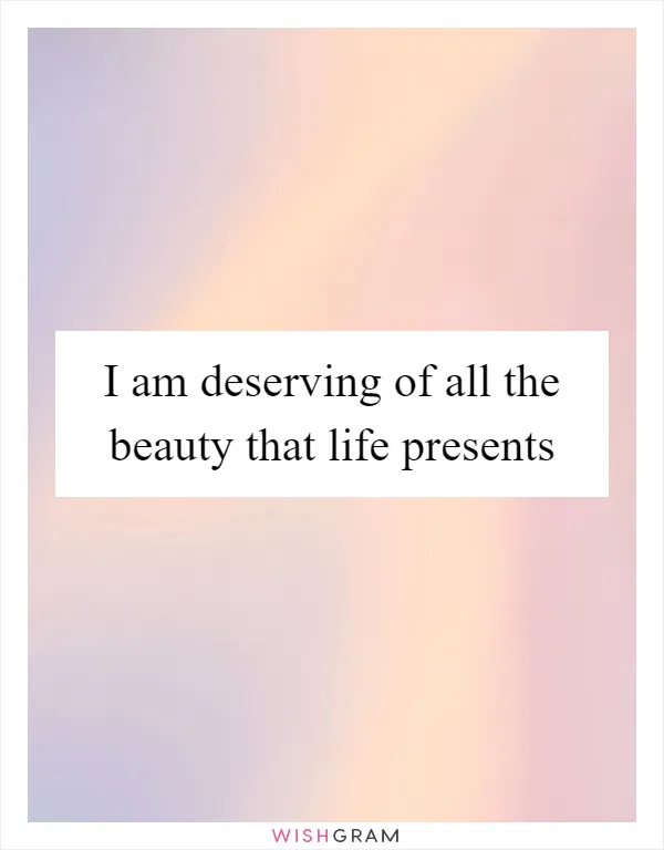 I am deserving of all the beauty that life presents