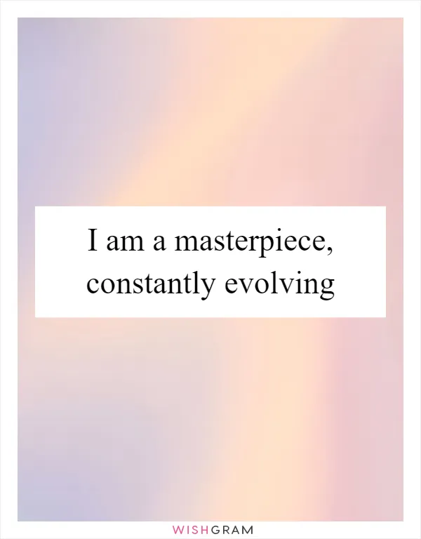 I am a masterpiece, constantly evolving