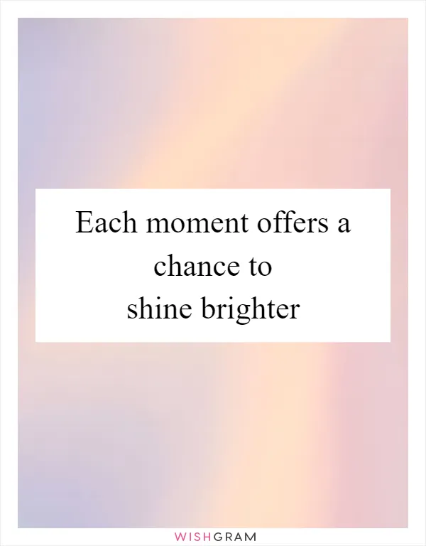 Each moment offers a chance to shine brighter