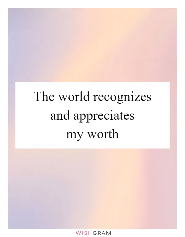 The world recognizes and appreciates my worth