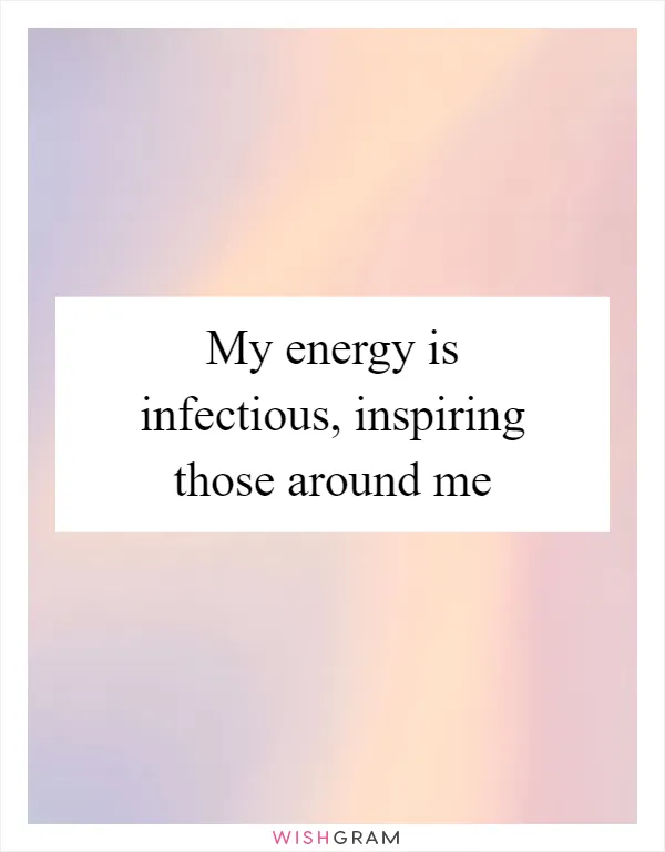 My energy is infectious, inspiring those around me