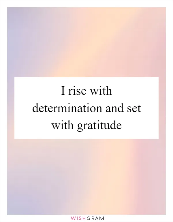 I rise with determination and set with gratitude