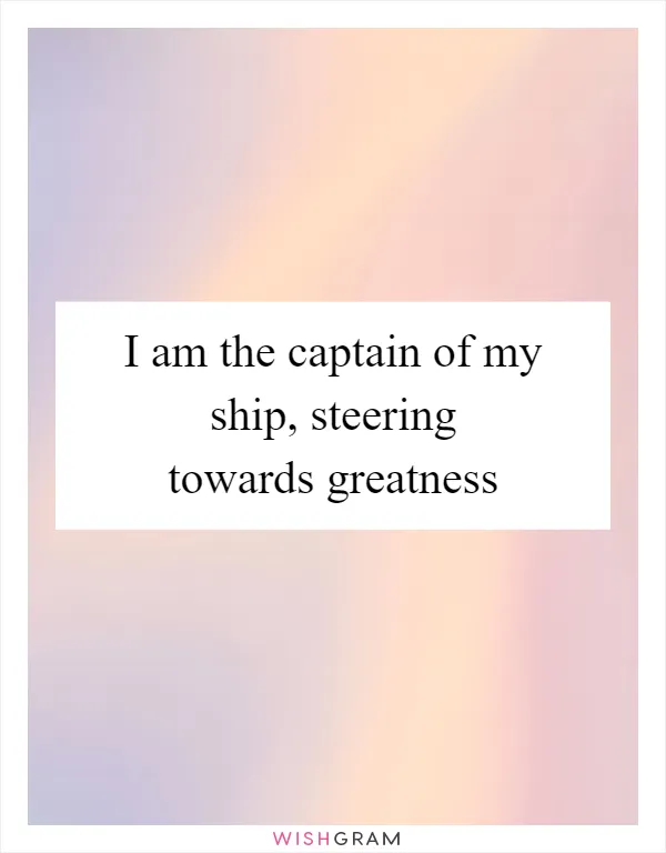 I am the captain of my ship, steering towards greatness