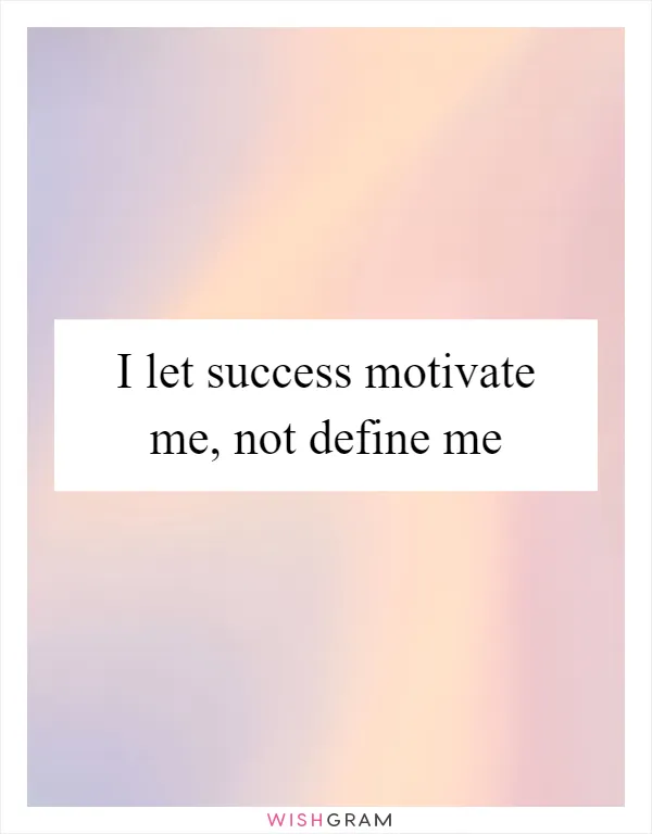 I let success motivate me, not define me