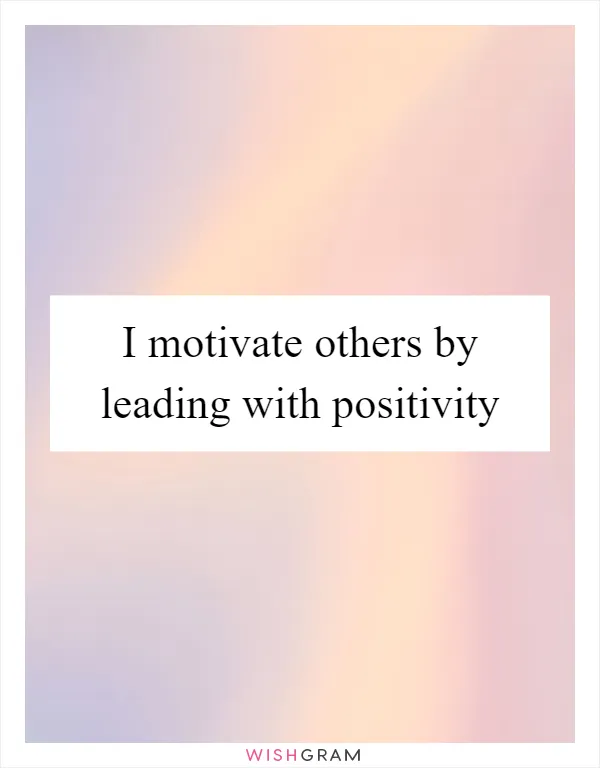 I motivate others by leading with positivity