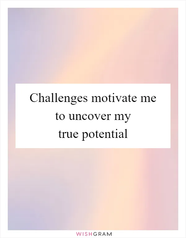 Challenges motivate me to uncover my true potential