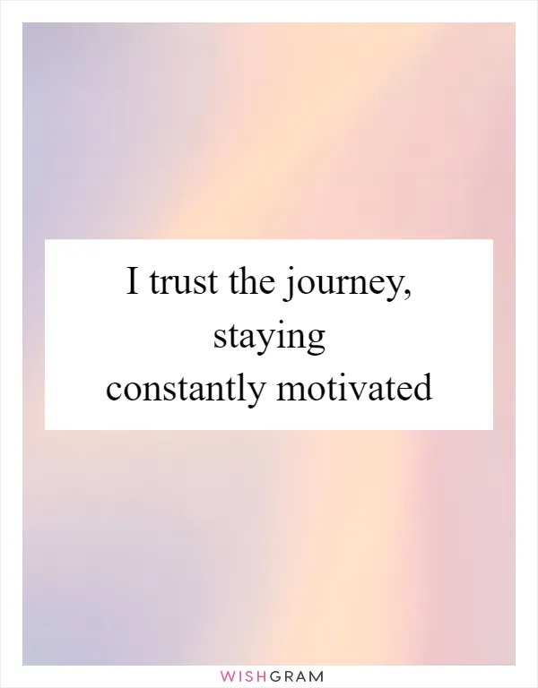 I trust the journey, staying constantly motivated
