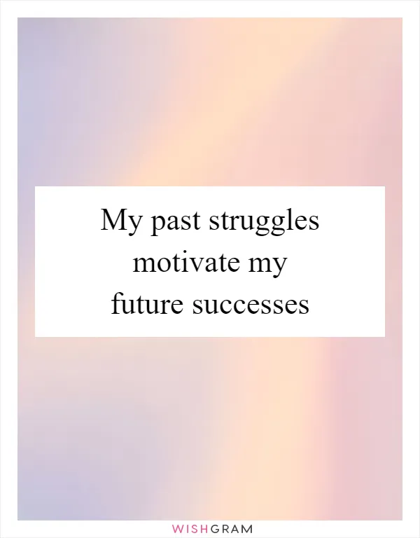 My past struggles motivate my future successes