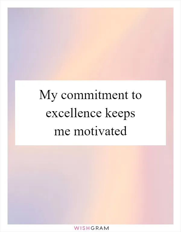 My commitment to excellence keeps me motivated