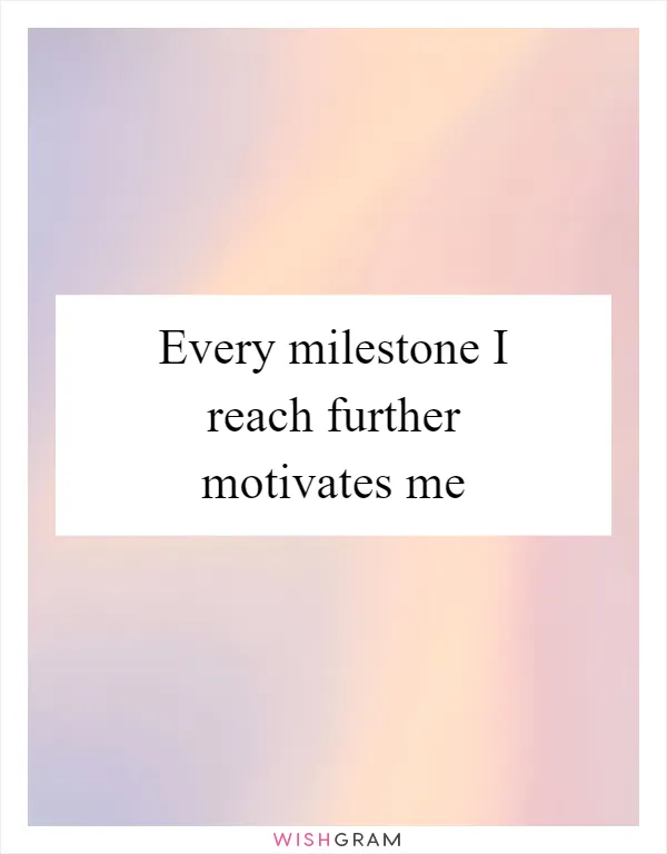 Every milestone I reach further motivates me