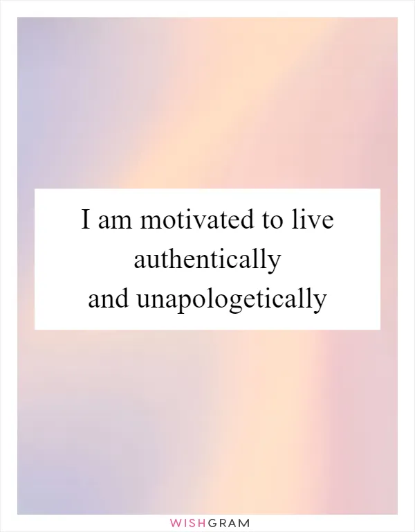 I am motivated to live authentically and unapologetically