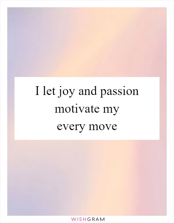 I let joy and passion motivate my every move