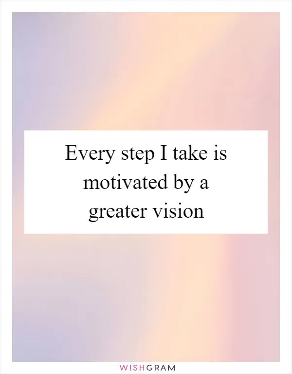 Every step I take is motivated by a greater vision