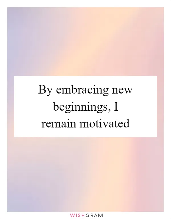 By embracing new beginnings, I remain motivated