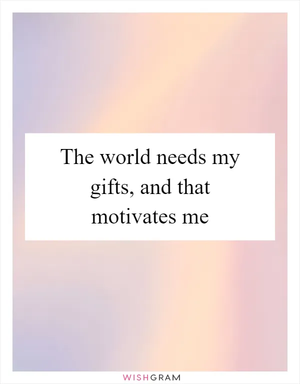 The world needs my gifts, and that motivates me