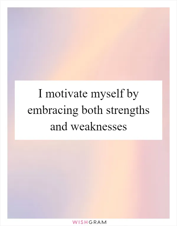 I motivate myself by embracing both strengths and weaknesses