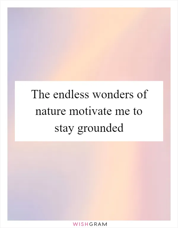 The endless wonders of nature motivate me to stay grounded