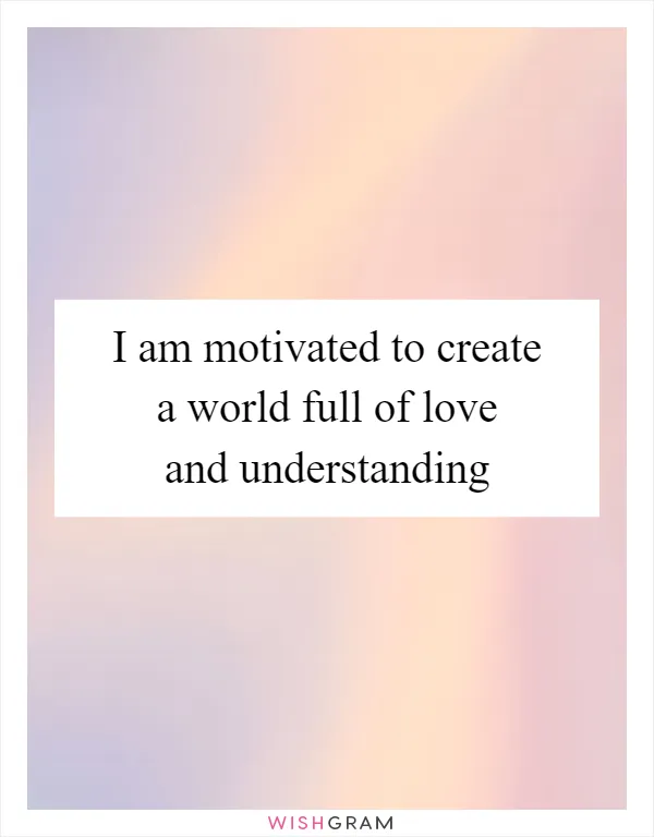 I am motivated to create a world full of love and understanding