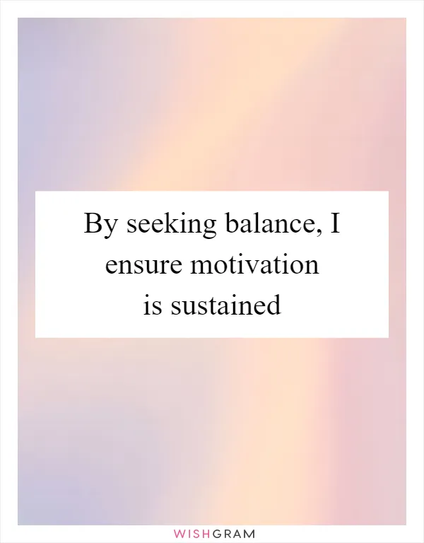 By seeking balance, I ensure motivation is sustained
