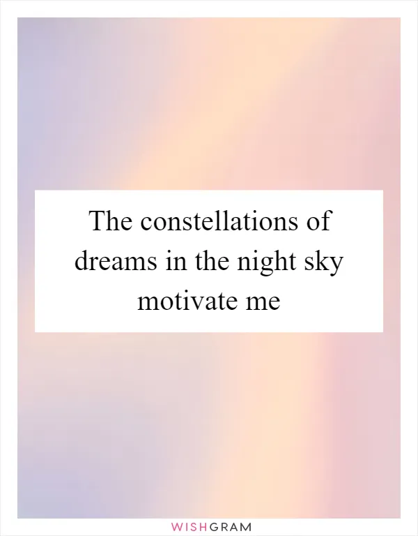 The constellations of dreams in the night sky motivate me