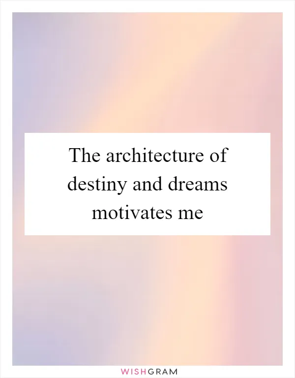 The architecture of destiny and dreams motivates me