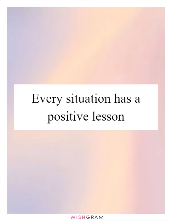 Every situation has a positive lesson