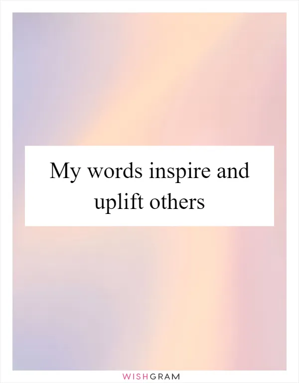 My words inspire and uplift others