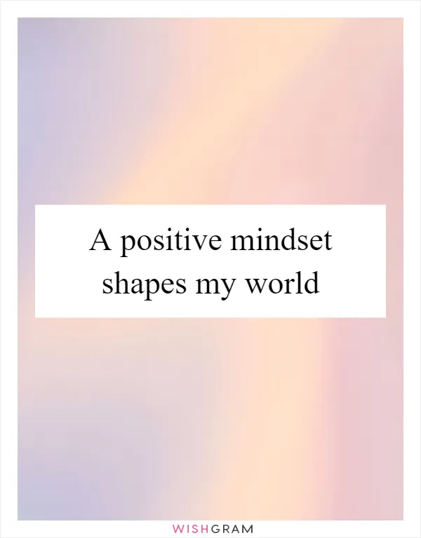 A positive mindset shapes my world