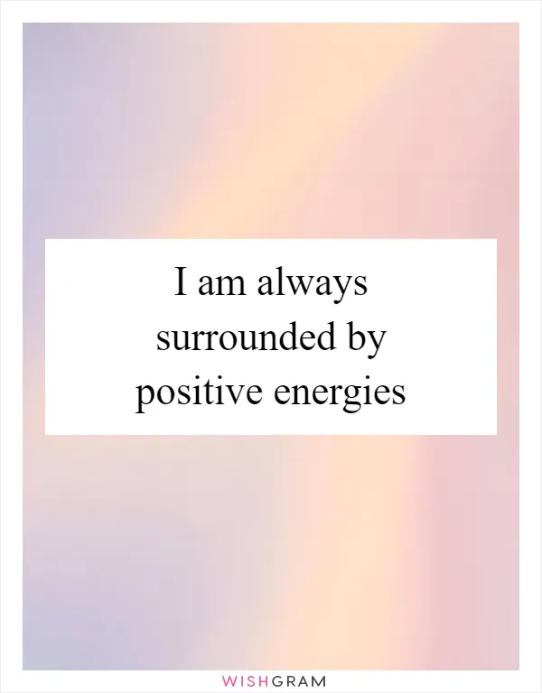 I am always surrounded by positive energies