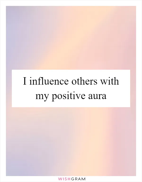 I influence others with my positive aura