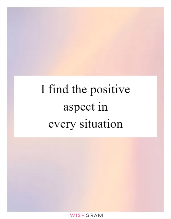 I find the positive aspect in every situation