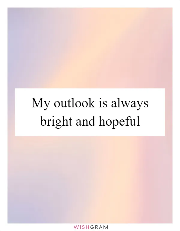 My outlook is always bright and hopeful