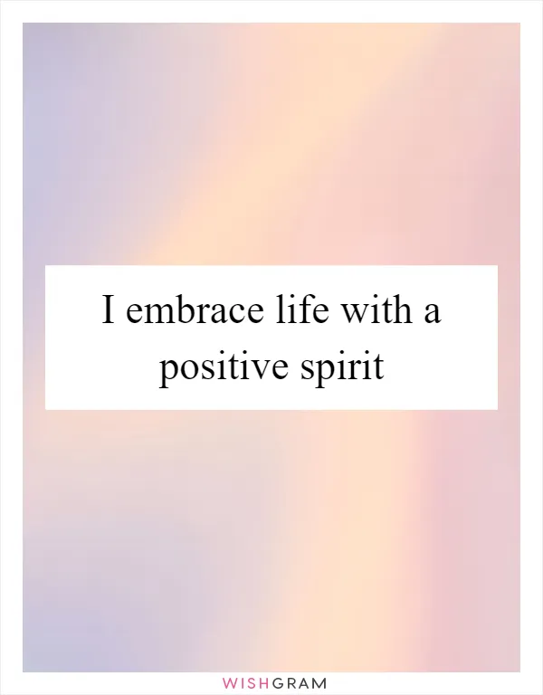 I embrace life with a positive spirit