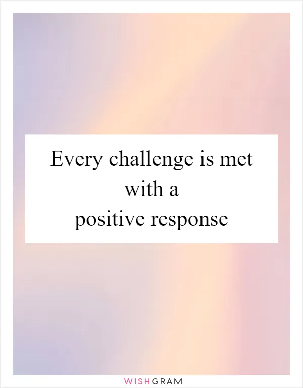 Every challenge is met with a positive response