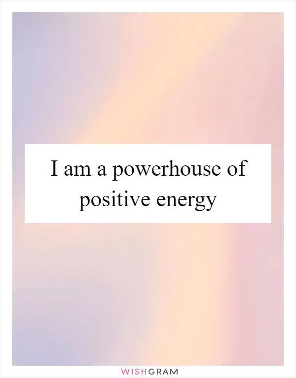 I am a powerhouse of positive energy