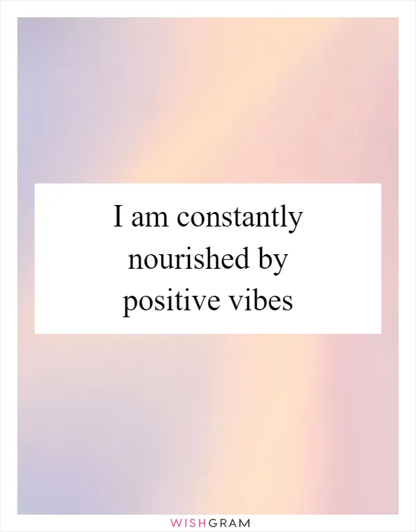 I am constantly nourished by positive vibes