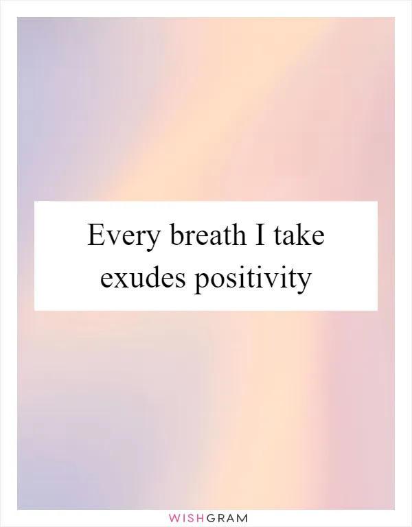 Every breath I take exudes positivity