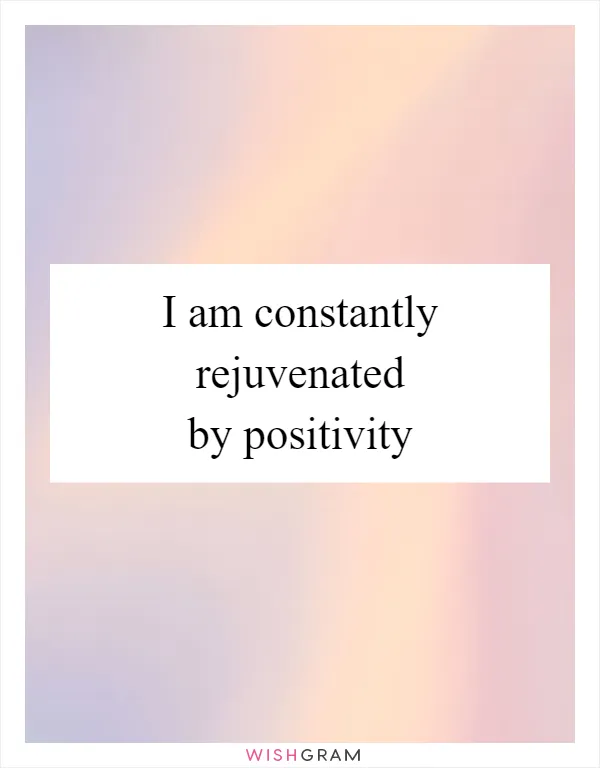 I am constantly rejuvenated by positivity