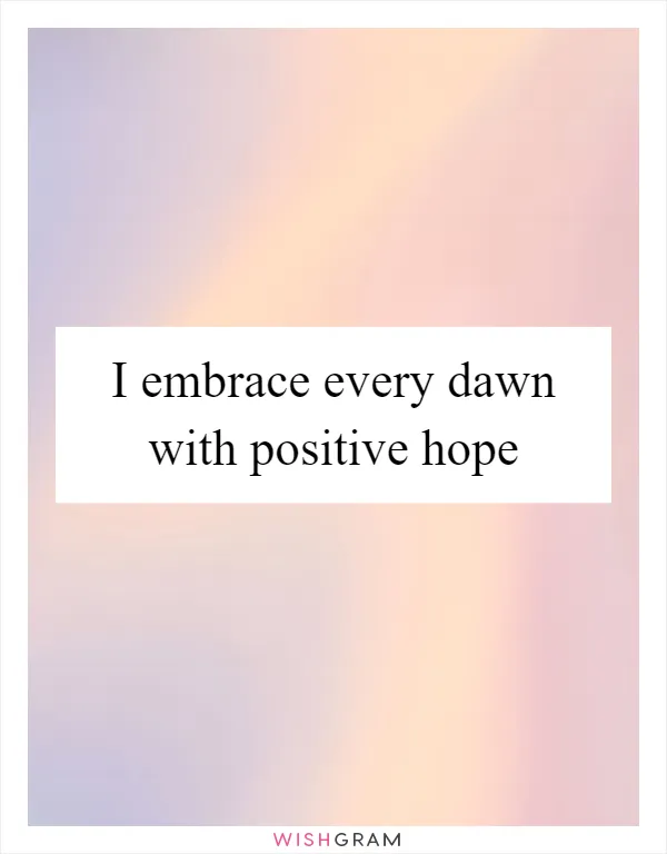 I embrace every dawn with positive hope