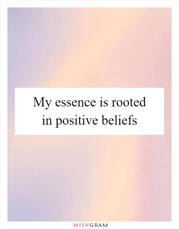 My essence is rooted in positive beliefs