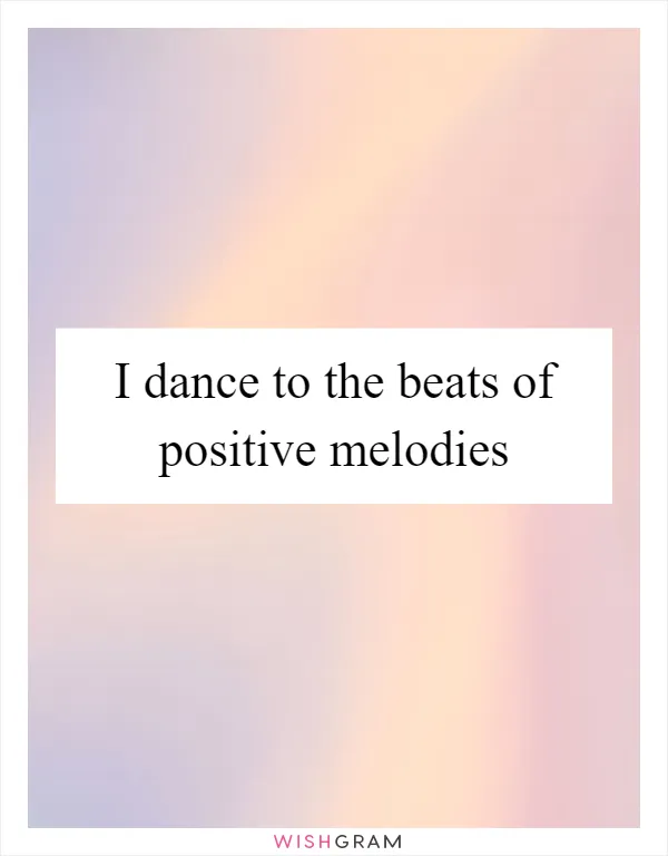 I dance to the beats of positive melodies