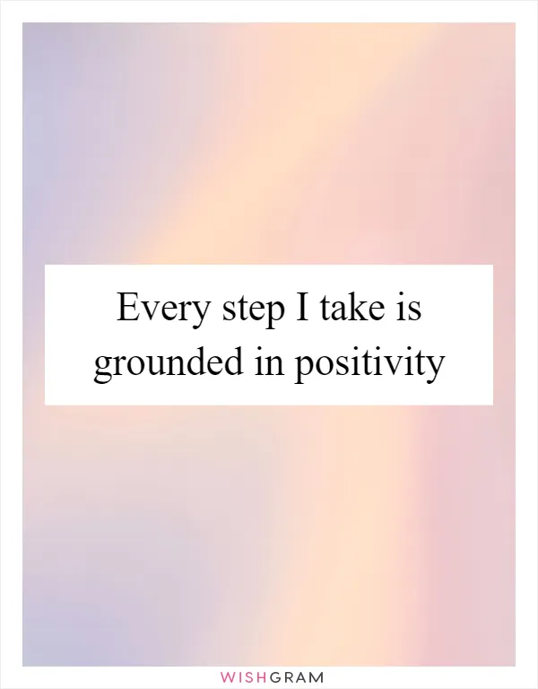 Every step I take is grounded in positivity