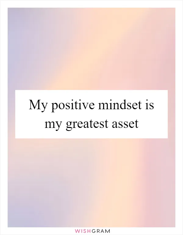 My positive mindset is my greatest asset