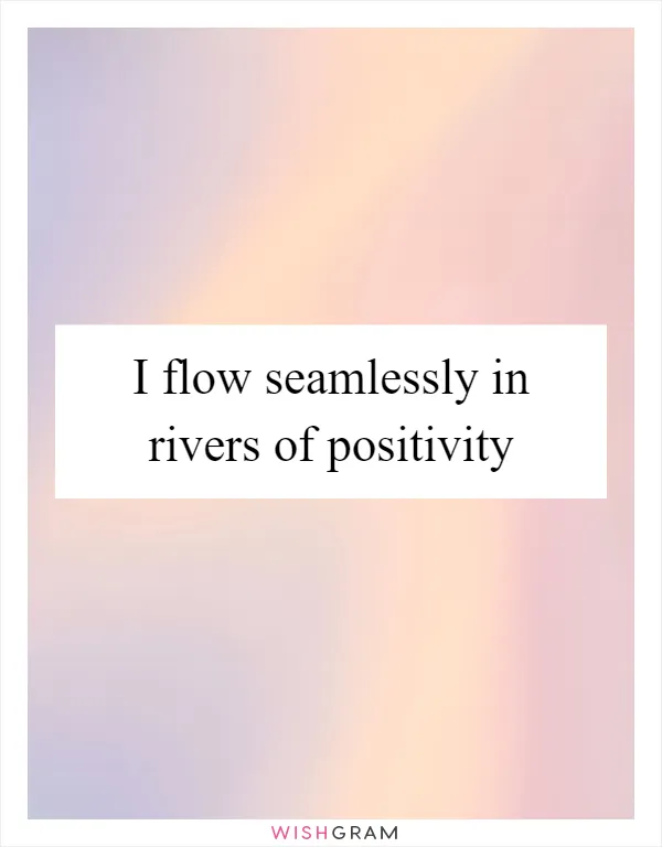 I flow seamlessly in rivers of positivity
