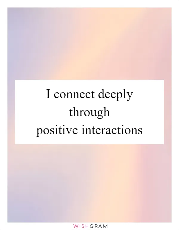 I connect deeply through positive interactions