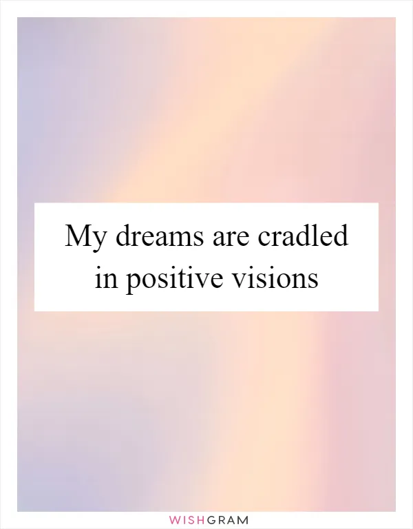 My dreams are cradled in positive visions