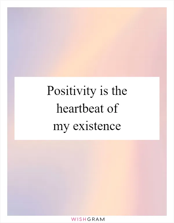 Positivity is the heartbeat of my existence