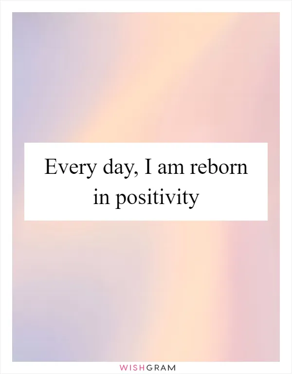 Every day, I am reborn in positivity