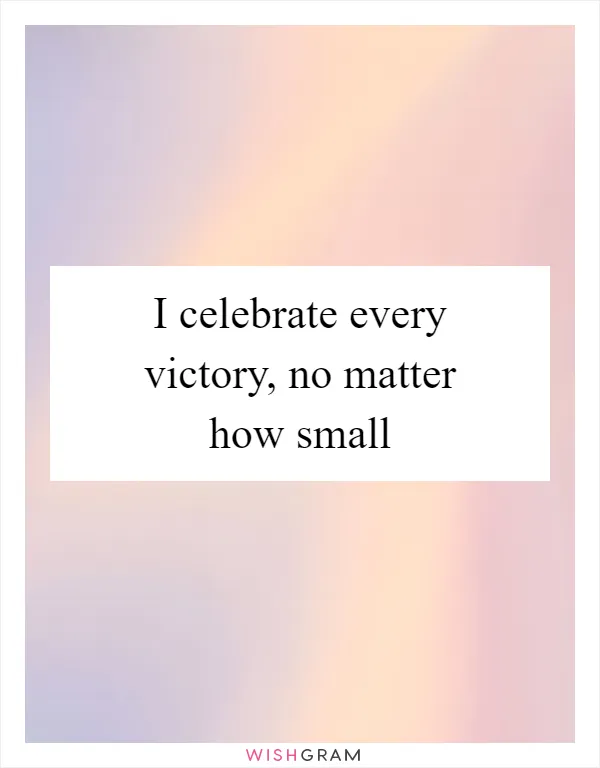 I celebrate every victory, no matter how small