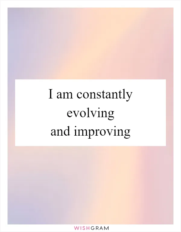 I am constantly evolving and improving